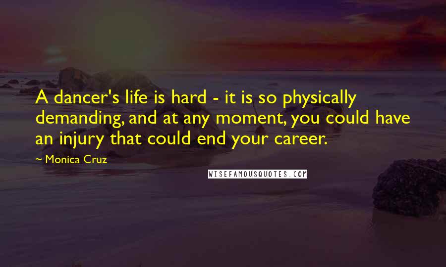 Monica Cruz Quotes: A dancer's life is hard - it is so physically demanding, and at any moment, you could have an injury that could end your career.