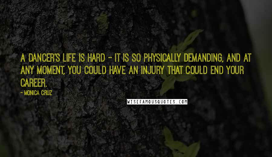 Monica Cruz Quotes: A dancer's life is hard - it is so physically demanding, and at any moment, you could have an injury that could end your career.