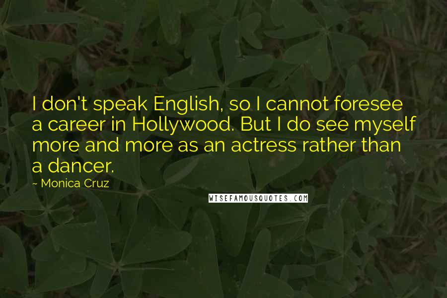 Monica Cruz Quotes: I don't speak English, so I cannot foresee a career in Hollywood. But I do see myself more and more as an actress rather than a dancer.
