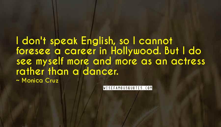 Monica Cruz Quotes: I don't speak English, so I cannot foresee a career in Hollywood. But I do see myself more and more as an actress rather than a dancer.