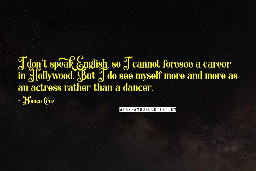 Monica Cruz Quotes: I don't speak English, so I cannot foresee a career in Hollywood. But I do see myself more and more as an actress rather than a dancer.