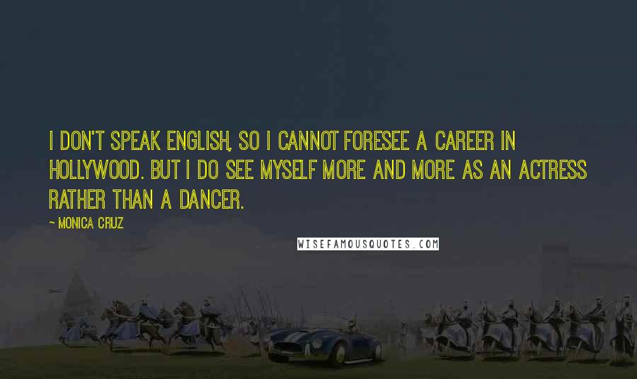 Monica Cruz Quotes: I don't speak English, so I cannot foresee a career in Hollywood. But I do see myself more and more as an actress rather than a dancer.