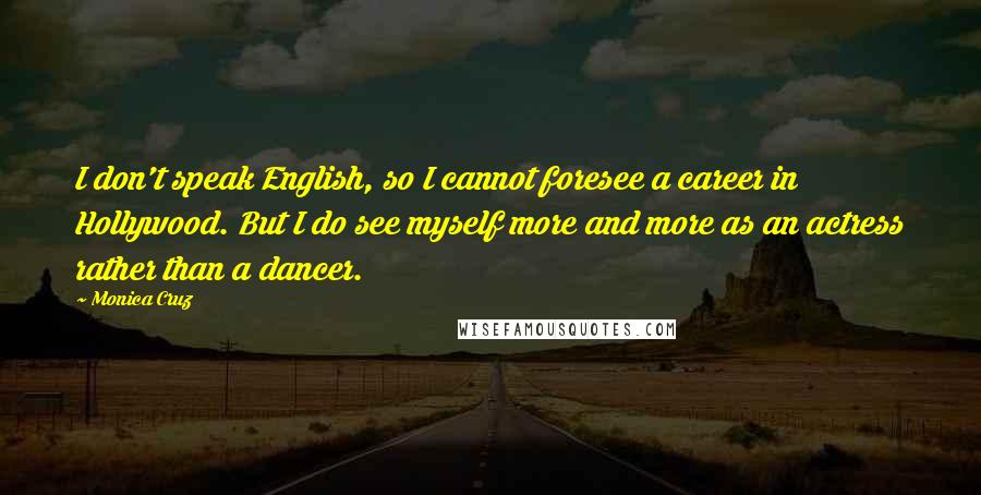 Monica Cruz Quotes: I don't speak English, so I cannot foresee a career in Hollywood. But I do see myself more and more as an actress rather than a dancer.