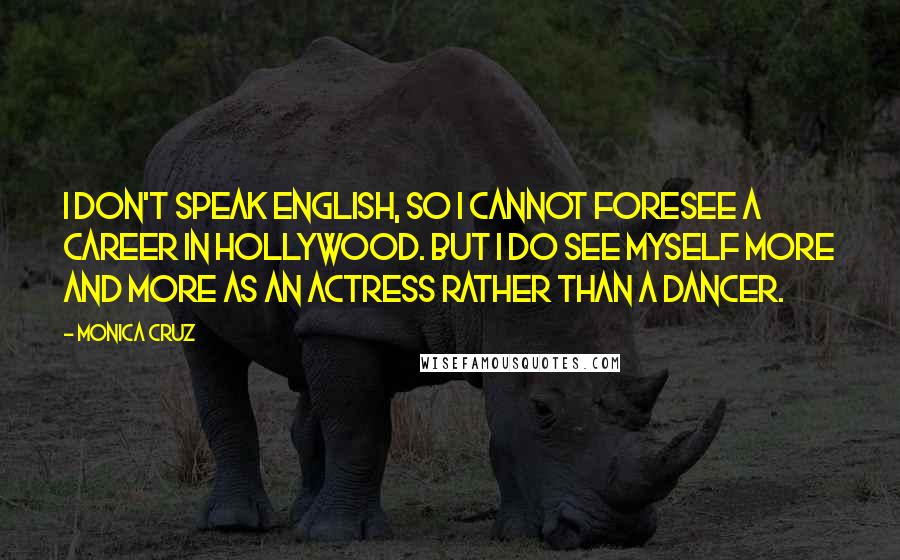Monica Cruz Quotes: I don't speak English, so I cannot foresee a career in Hollywood. But I do see myself more and more as an actress rather than a dancer.