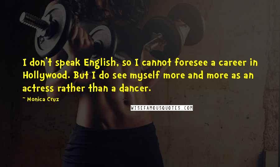 Monica Cruz Quotes: I don't speak English, so I cannot foresee a career in Hollywood. But I do see myself more and more as an actress rather than a dancer.