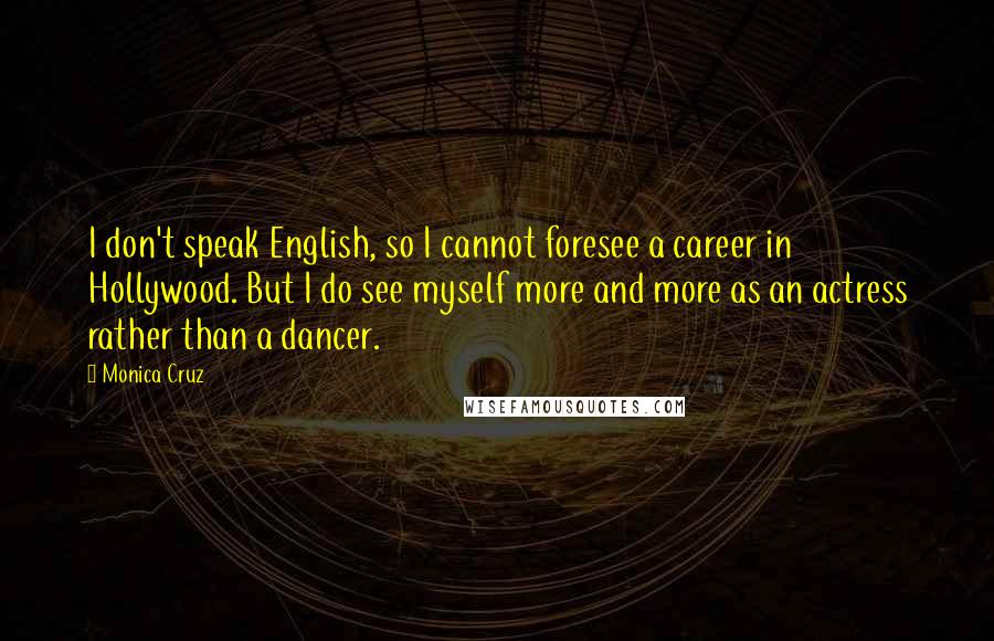 Monica Cruz Quotes: I don't speak English, so I cannot foresee a career in Hollywood. But I do see myself more and more as an actress rather than a dancer.