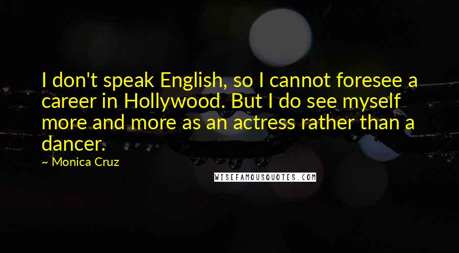 Monica Cruz Quotes: I don't speak English, so I cannot foresee a career in Hollywood. But I do see myself more and more as an actress rather than a dancer.