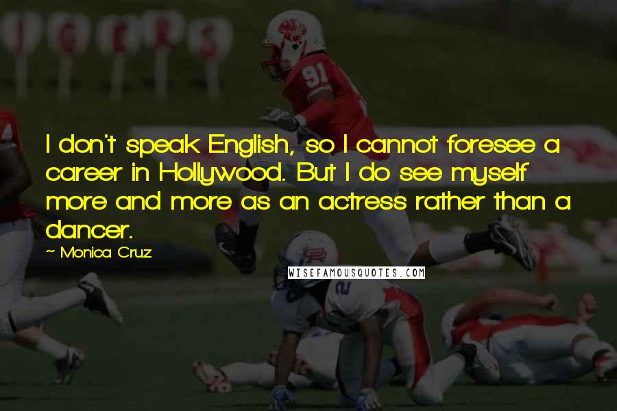 Monica Cruz Quotes: I don't speak English, so I cannot foresee a career in Hollywood. But I do see myself more and more as an actress rather than a dancer.