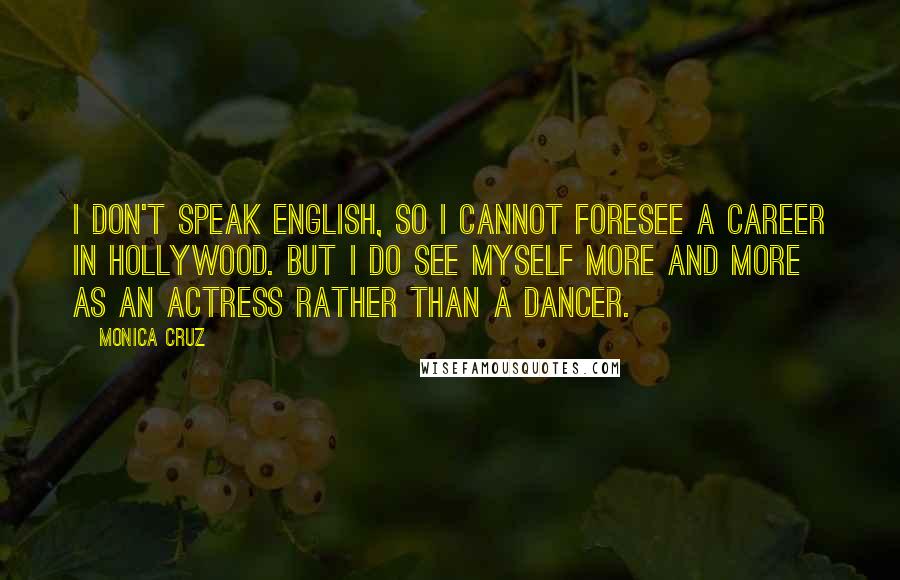 Monica Cruz Quotes: I don't speak English, so I cannot foresee a career in Hollywood. But I do see myself more and more as an actress rather than a dancer.