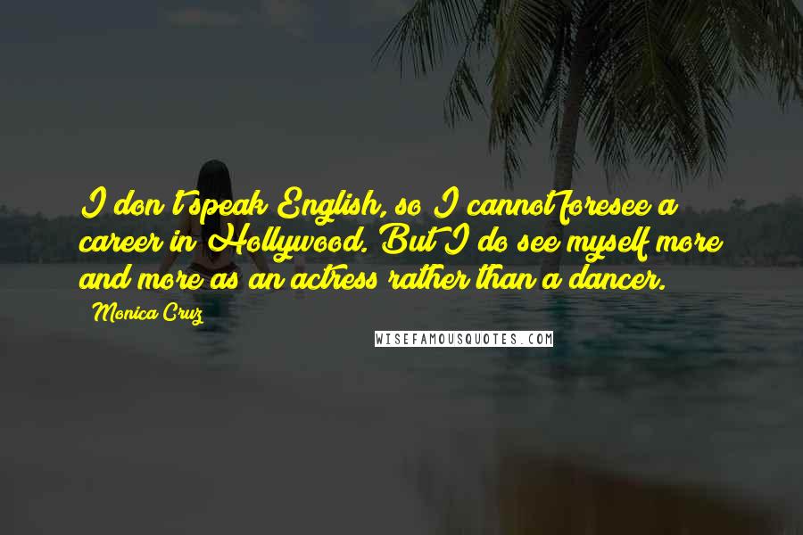 Monica Cruz Quotes: I don't speak English, so I cannot foresee a career in Hollywood. But I do see myself more and more as an actress rather than a dancer.