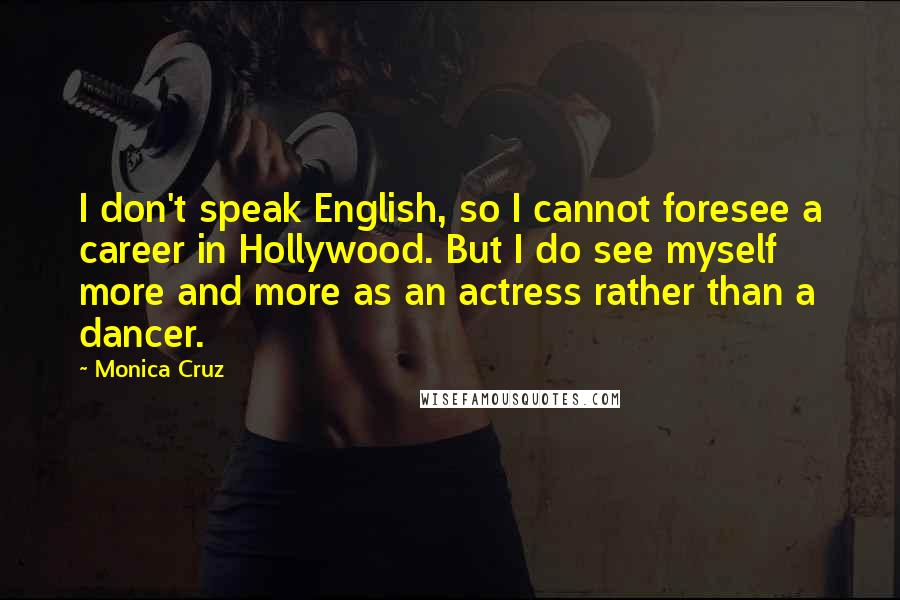 Monica Cruz Quotes: I don't speak English, so I cannot foresee a career in Hollywood. But I do see myself more and more as an actress rather than a dancer.