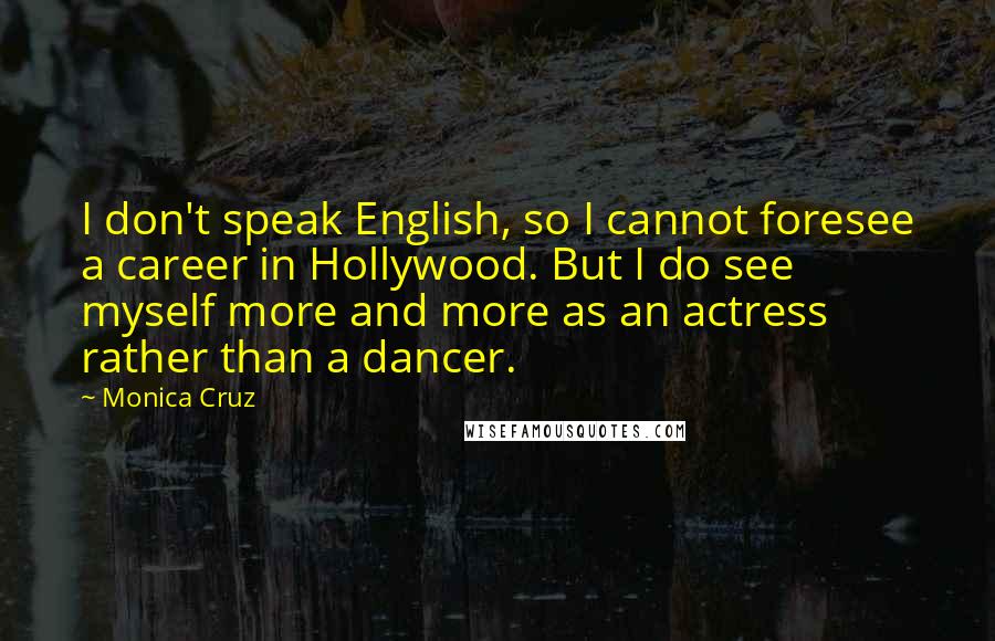 Monica Cruz Quotes: I don't speak English, so I cannot foresee a career in Hollywood. But I do see myself more and more as an actress rather than a dancer.