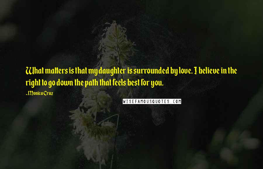 Monica Cruz Quotes: What matters is that my daughter is surrounded by love. I believe in the right to go down the path that feels best for you.