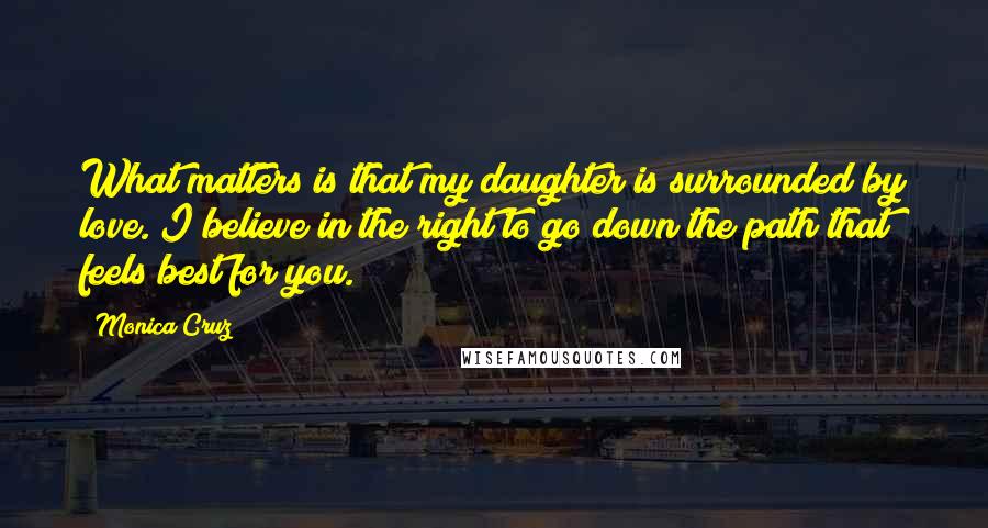 Monica Cruz Quotes: What matters is that my daughter is surrounded by love. I believe in the right to go down the path that feels best for you.