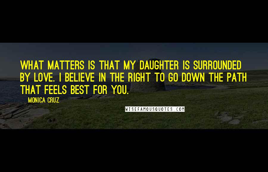 Monica Cruz Quotes: What matters is that my daughter is surrounded by love. I believe in the right to go down the path that feels best for you.