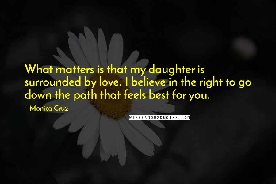Monica Cruz Quotes: What matters is that my daughter is surrounded by love. I believe in the right to go down the path that feels best for you.