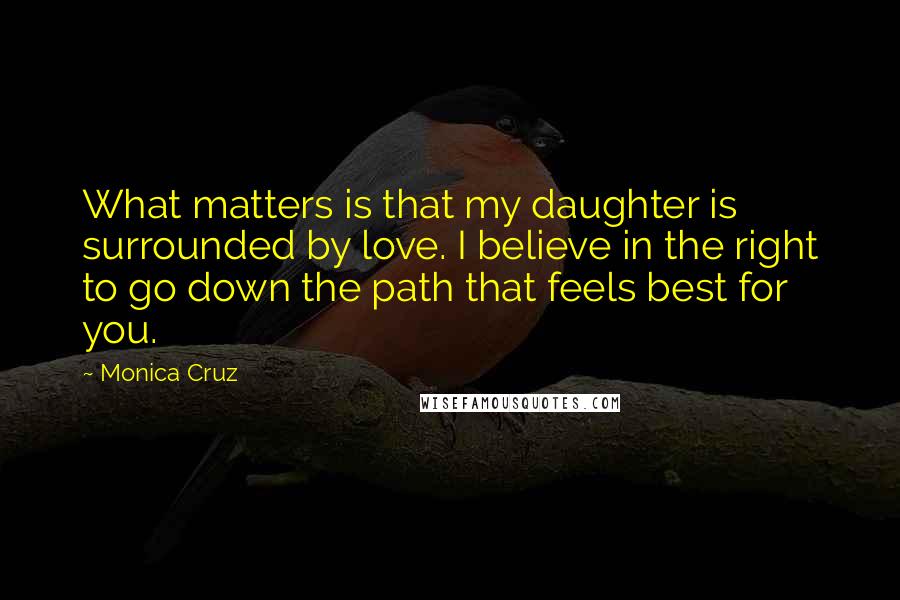 Monica Cruz Quotes: What matters is that my daughter is surrounded by love. I believe in the right to go down the path that feels best for you.