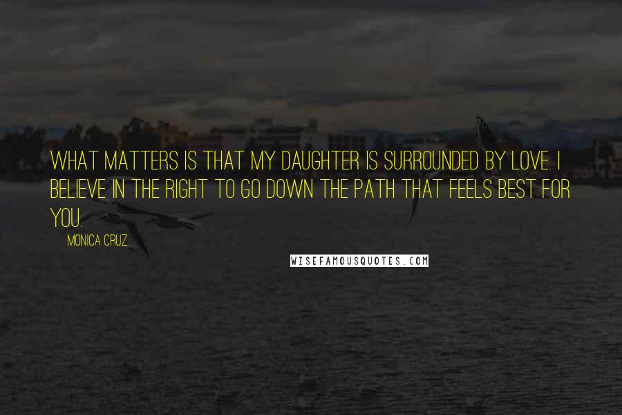 Monica Cruz Quotes: What matters is that my daughter is surrounded by love. I believe in the right to go down the path that feels best for you.