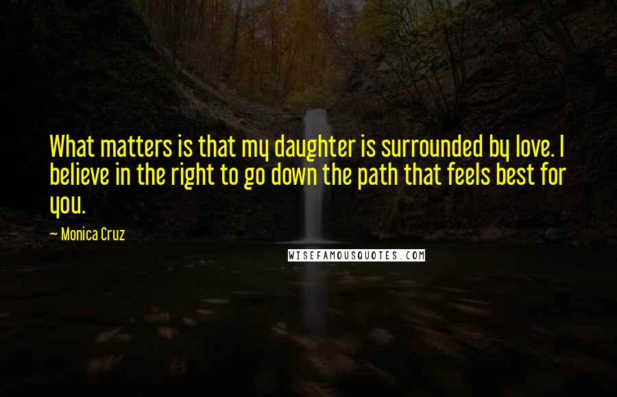 Monica Cruz Quotes: What matters is that my daughter is surrounded by love. I believe in the right to go down the path that feels best for you.