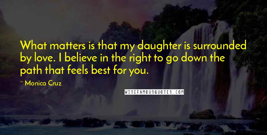 Monica Cruz Quotes: What matters is that my daughter is surrounded by love. I believe in the right to go down the path that feels best for you.