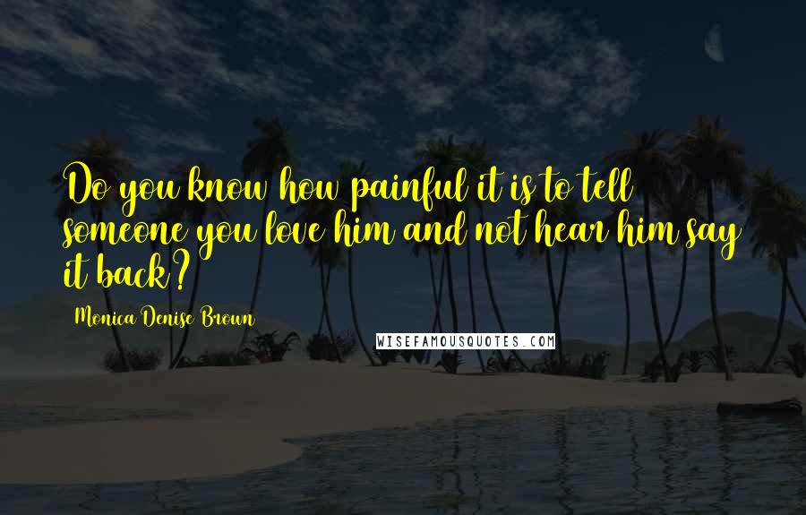 Monica Denise Brown Quotes: Do you know how painful it is to tell someone you love him and not hear him say it back?