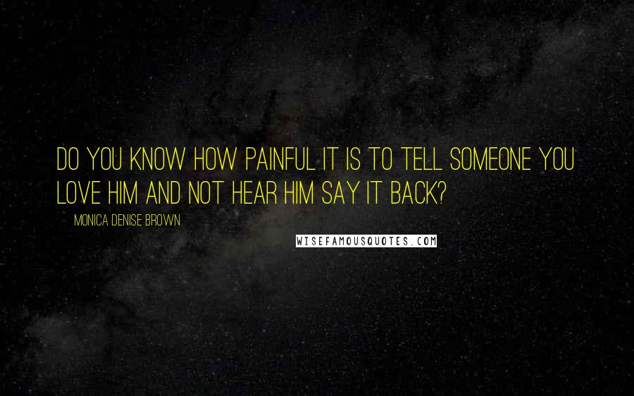 Monica Denise Brown Quotes: Do you know how painful it is to tell someone you love him and not hear him say it back?