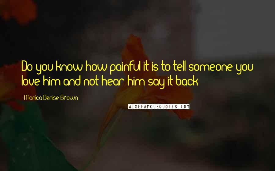Monica Denise Brown Quotes: Do you know how painful it is to tell someone you love him and not hear him say it back?