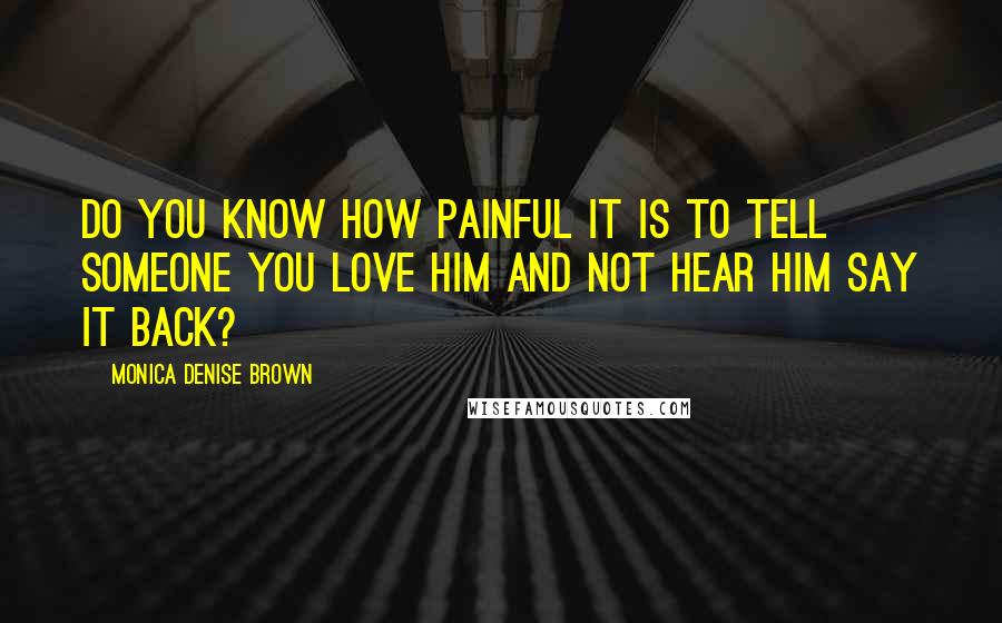 Monica Denise Brown Quotes: Do you know how painful it is to tell someone you love him and not hear him say it back?