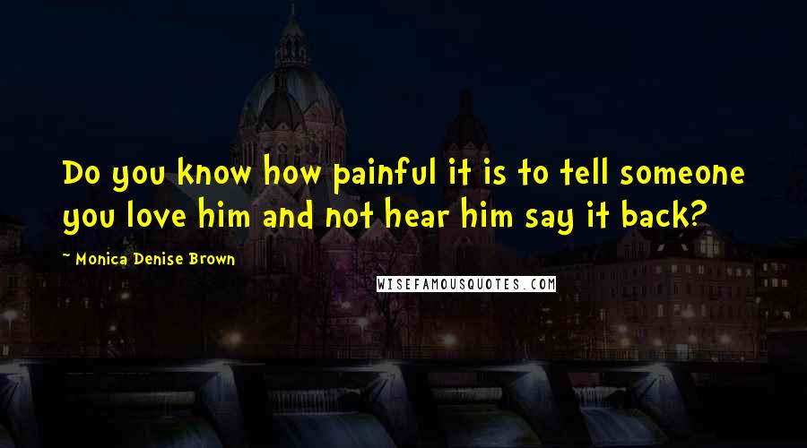 Monica Denise Brown Quotes: Do you know how painful it is to tell someone you love him and not hear him say it back?