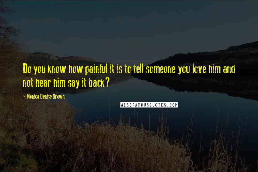 Monica Denise Brown Quotes: Do you know how painful it is to tell someone you love him and not hear him say it back?