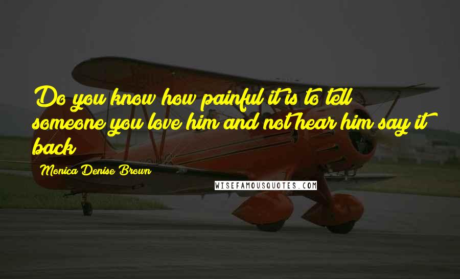 Monica Denise Brown Quotes: Do you know how painful it is to tell someone you love him and not hear him say it back?