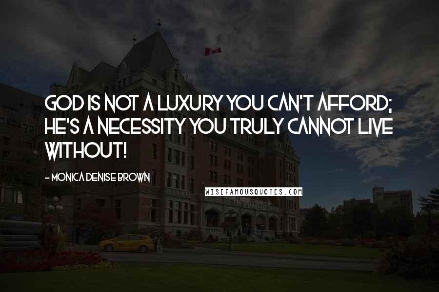 Monica Denise Brown Quotes: God is not a luxury you can't afford; He's a necessity you truly cannot live without!