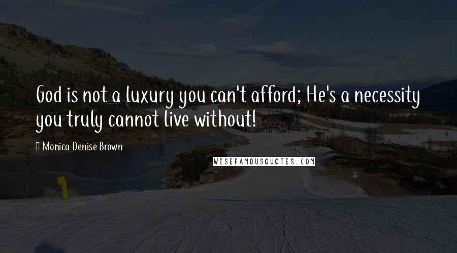 Monica Denise Brown Quotes: God is not a luxury you can't afford; He's a necessity you truly cannot live without!
