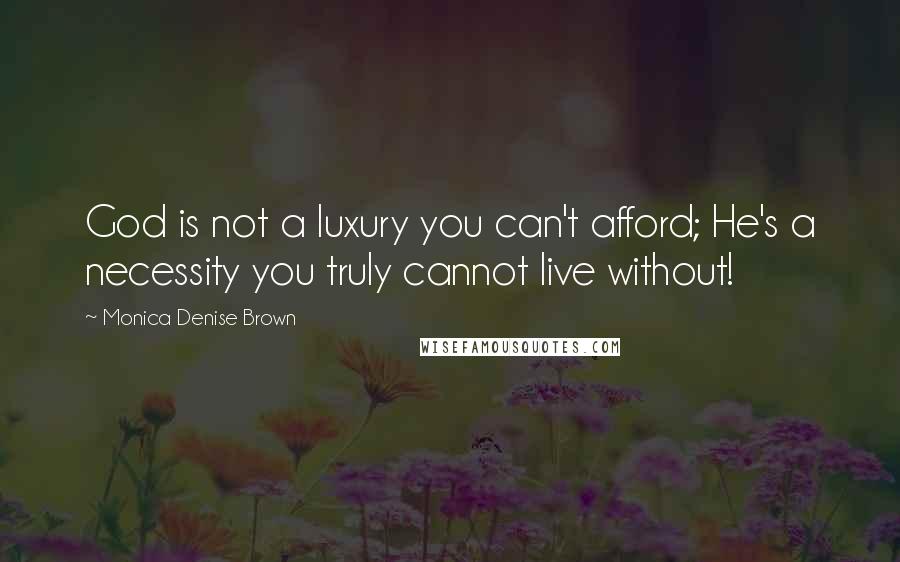 Monica Denise Brown Quotes: God is not a luxury you can't afford; He's a necessity you truly cannot live without!