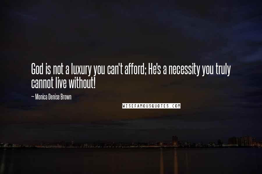 Monica Denise Brown Quotes: God is not a luxury you can't afford; He's a necessity you truly cannot live without!