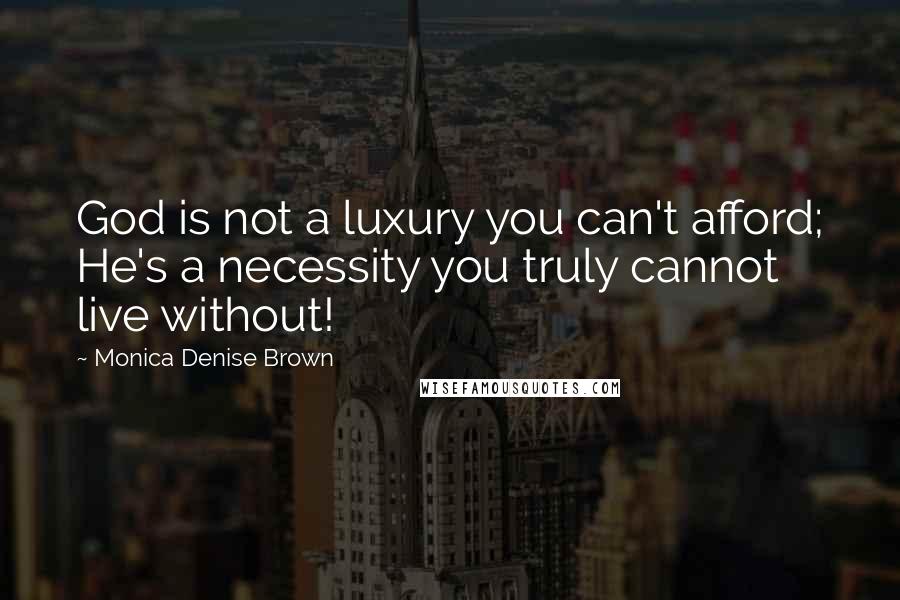 Monica Denise Brown Quotes: God is not a luxury you can't afford; He's a necessity you truly cannot live without!