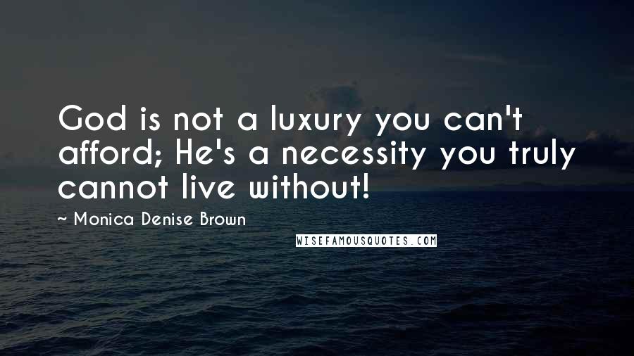 Monica Denise Brown Quotes: God is not a luxury you can't afford; He's a necessity you truly cannot live without!