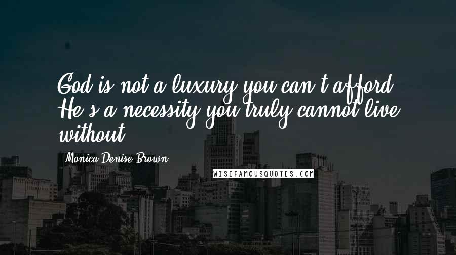 Monica Denise Brown Quotes: God is not a luxury you can't afford; He's a necessity you truly cannot live without!