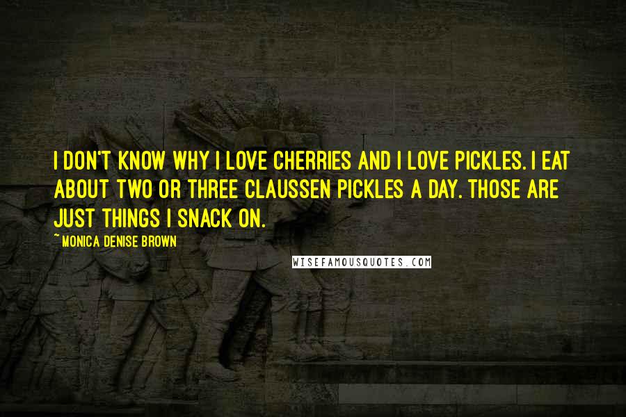 Monica Denise Brown Quotes: I don't know why I love cherries and I love pickles. I eat about two or three Claussen pickles a day. Those are just things I snack on.