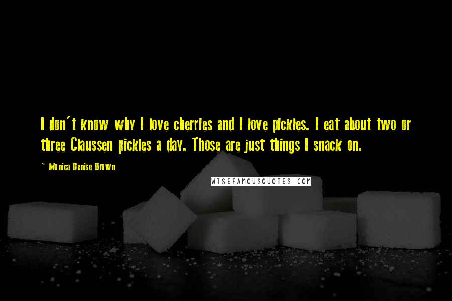 Monica Denise Brown Quotes: I don't know why I love cherries and I love pickles. I eat about two or three Claussen pickles a day. Those are just things I snack on.