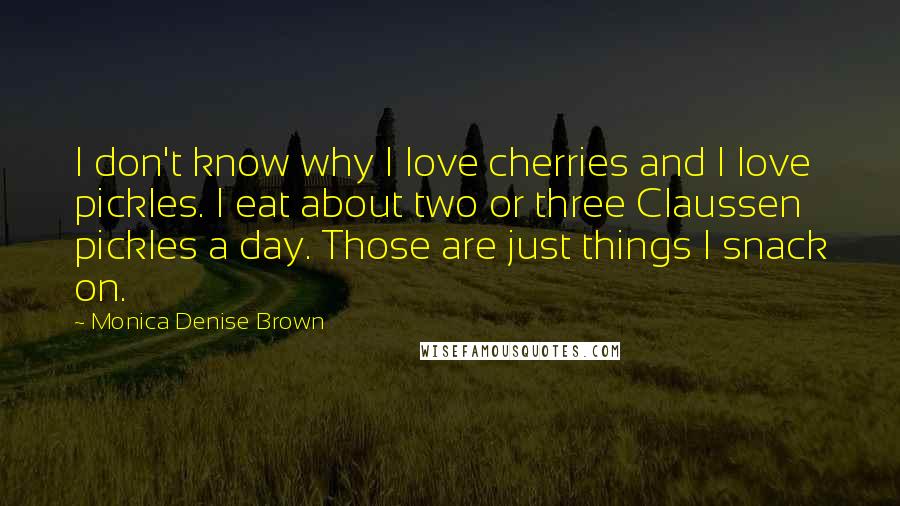 Monica Denise Brown Quotes: I don't know why I love cherries and I love pickles. I eat about two or three Claussen pickles a day. Those are just things I snack on.