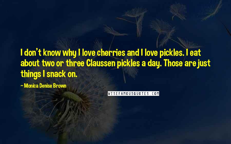 Monica Denise Brown Quotes: I don't know why I love cherries and I love pickles. I eat about two or three Claussen pickles a day. Those are just things I snack on.