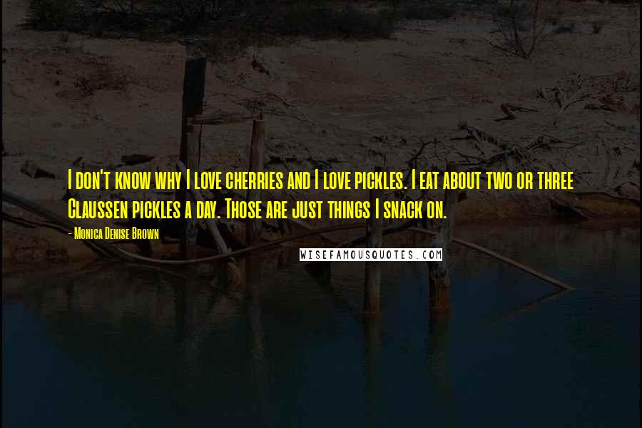 Monica Denise Brown Quotes: I don't know why I love cherries and I love pickles. I eat about two or three Claussen pickles a day. Those are just things I snack on.