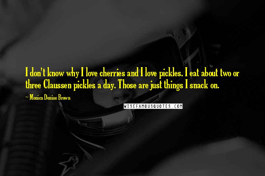 Monica Denise Brown Quotes: I don't know why I love cherries and I love pickles. I eat about two or three Claussen pickles a day. Those are just things I snack on.