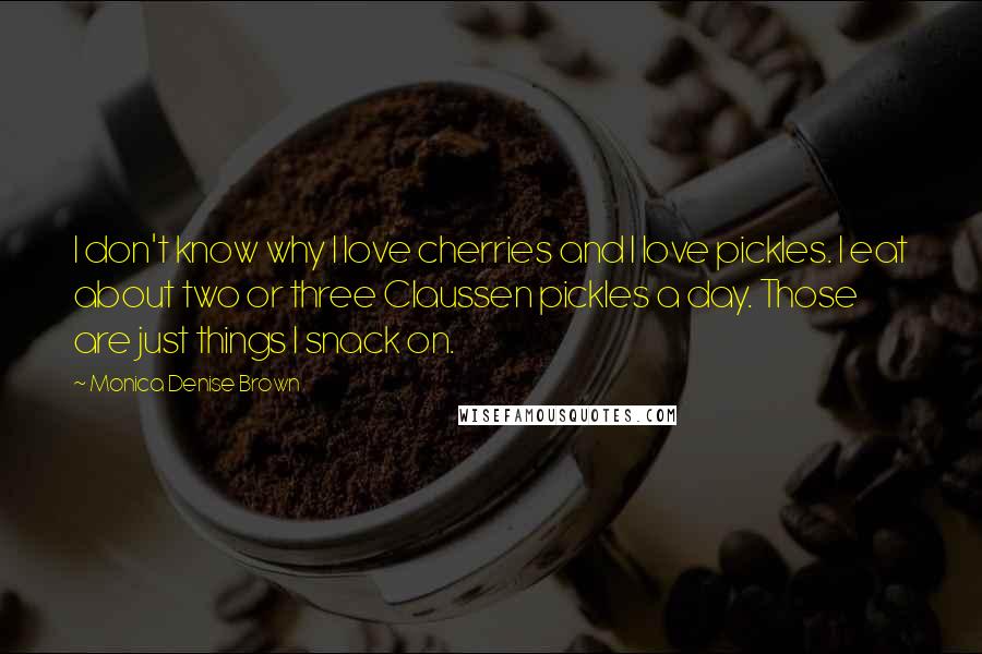 Monica Denise Brown Quotes: I don't know why I love cherries and I love pickles. I eat about two or three Claussen pickles a day. Those are just things I snack on.