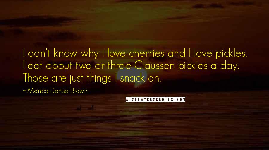Monica Denise Brown Quotes: I don't know why I love cherries and I love pickles. I eat about two or three Claussen pickles a day. Those are just things I snack on.