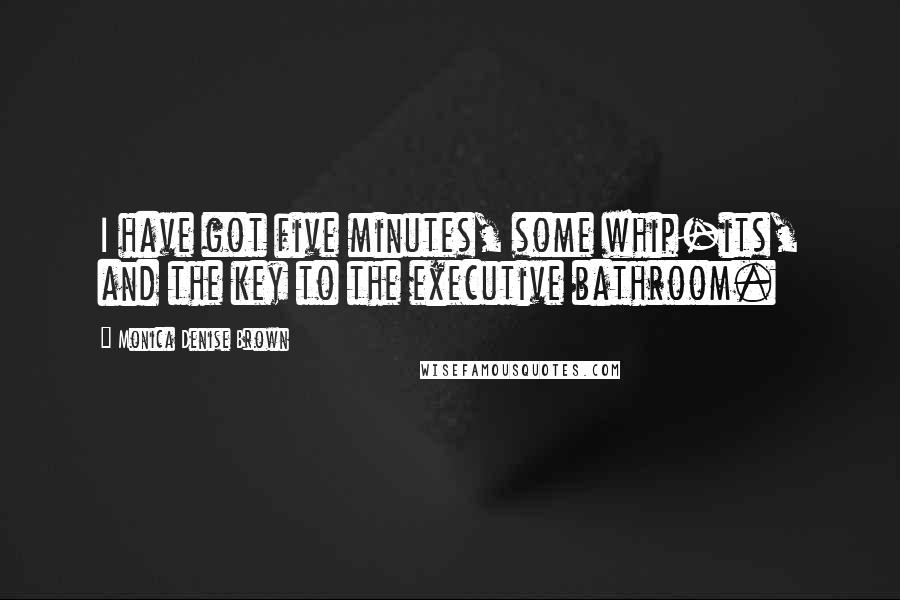 Monica Denise Brown Quotes: I have got five minutes, some whip-its, and the key to the executive bathroom.