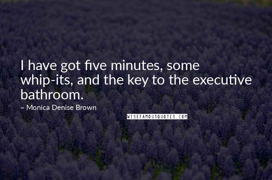 Monica Denise Brown Quotes: I have got five minutes, some whip-its, and the key to the executive bathroom.