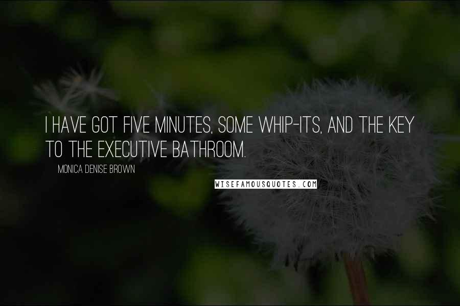 Monica Denise Brown Quotes: I have got five minutes, some whip-its, and the key to the executive bathroom.