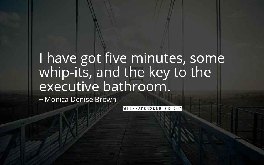 Monica Denise Brown Quotes: I have got five minutes, some whip-its, and the key to the executive bathroom.